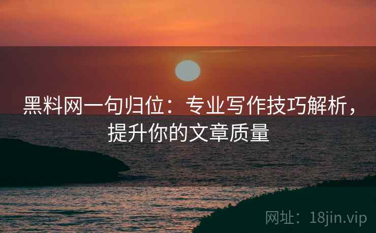 黑料网一句归位:专业写作技巧解析,提升你的文章质量 黑料网一句归位:专业写作技巧解析,提升你的文章质量