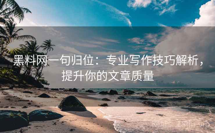 黑料网一句归位:专业写作技巧解析,提升你的文章质量 黑料网一句归位:专业写作技巧解析,提升你的文章质量