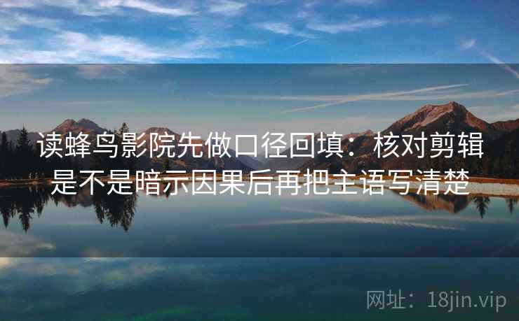 读蜂鸟影院先做口径回填:核对剪辑是不是暗示因果后再把主语写清楚 读蜂鸟影院先做口径回填:核对剪辑是不是暗示因果后再把主语写清楚
