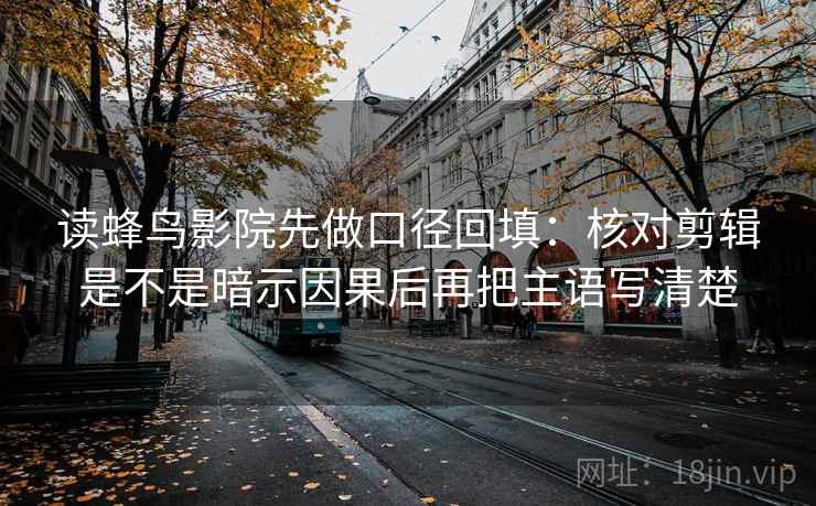 读蜂鸟影院先做口径回填:核对剪辑是不是暗示因果后再把主语写清楚 读蜂鸟影院先做口径回填:核对剪辑是不是暗示因果后再把主语写清楚