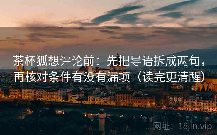 茶杯狐想评论前:先把导语拆成两句,再核对条件有没有漏项(读完更清醒) 茶杯狐想评论前:先把导语拆成两句,再核对条件有没有漏项(读完更清醒)