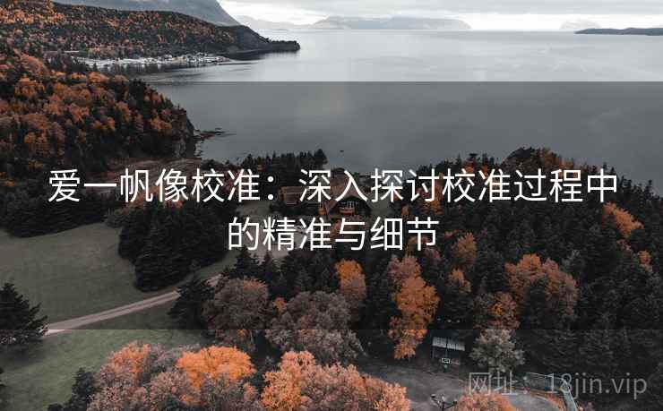 爱一帆像校准:深入探讨校准过程中的精准与细节 爱一帆像校准:深入探讨校准过程中的精准与细节