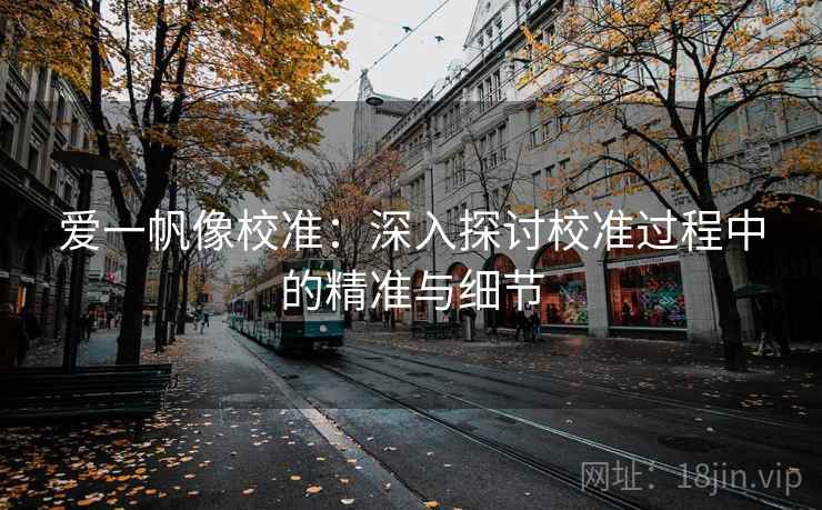 爱一帆像校准:深入探讨校准过程中的精准与细节 爱一帆像校准:深入探讨校准过程中的精准与细节