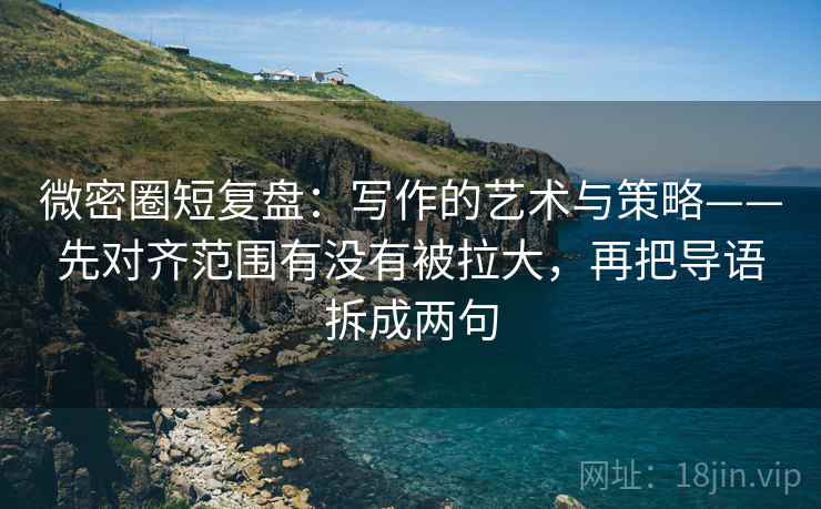 微密圈短复盘:写作的艺术与策略——先对齐范围有没有被拉大,再把导语拆成两句 微密圈短复盘:写作的艺术与策略——先对齐范围有没有被拉大,再把导语拆成两句