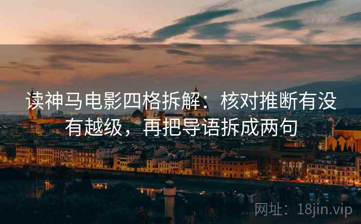 读神马电影四格拆解:核对推断有没有越级,再把导语拆成两句 读神马电影四格拆解:核对推断有没有越级,再把导语拆成两句
