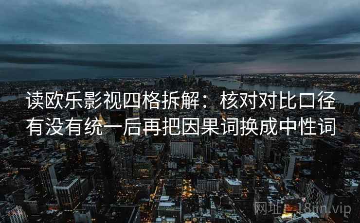 读欧乐影视四格拆解:核对对比口径有没有统一后再把因果词换成中性词 读欧乐影视四格拆解:核对对比口径有没有统一后再把因果词换成中性词