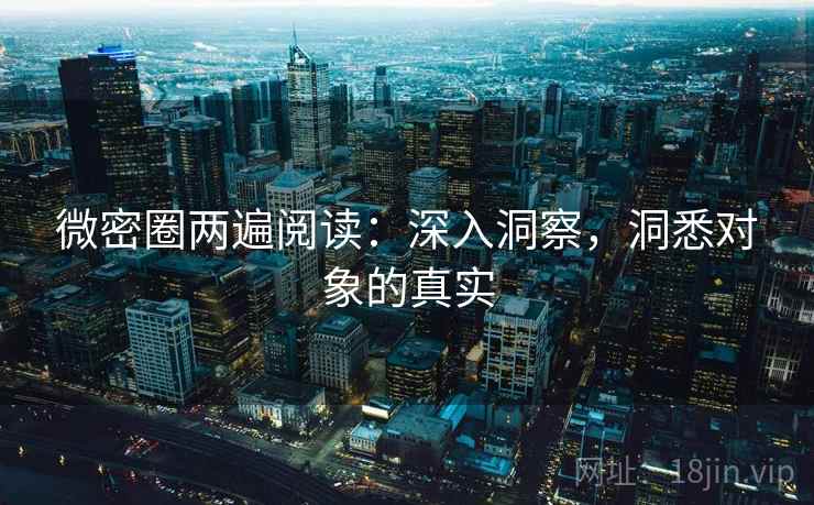 微密圈两遍阅读:深入洞察,洞悉对象的真实 微密圈两遍阅读:深入洞察,洞悉对象的真实
