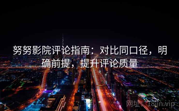 努努影院评论指南:对比同口径,明确前提,提升评论质量 努努影院评论指南:对比同口径,明确前提,提升评论质量