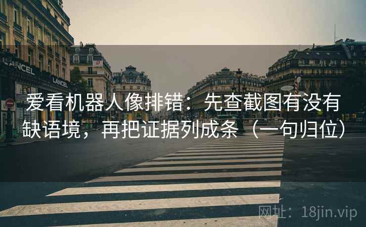 爱看机器人像排错:先查截图有没有缺语境,再把证据列成条(一句归位) 爱看机器人像排错:先查截图有没有缺语境,再把证据列成条(一句归位)