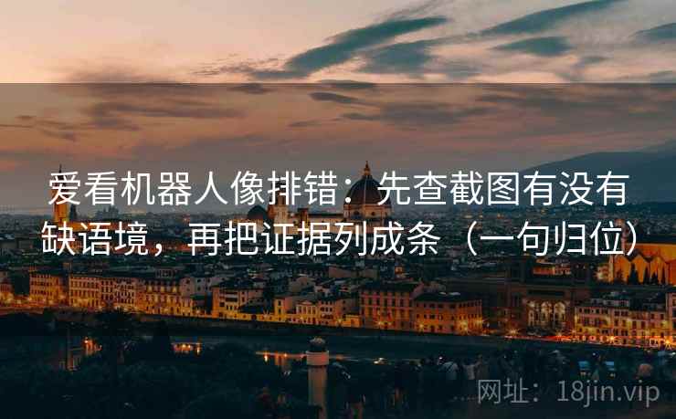 爱看机器人像排错:先查截图有没有缺语境,再把证据列成条(一句归位) 爱看机器人像排错:先查截图有没有缺语境,再把证据列成条(一句归位)