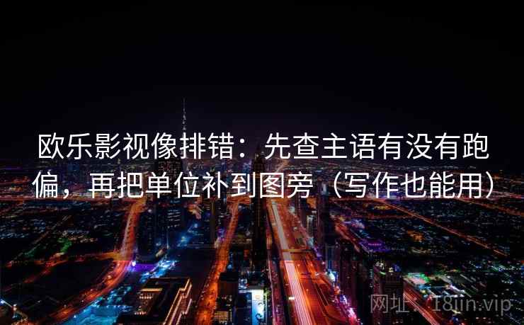 欧乐影视像排错:先查主语有没有跑偏,再把单位补到图旁(写作也能用) 欧乐影视像排错:先查主语有没有跑偏,再把单位补到图旁(写作也能用)
