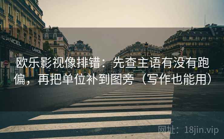 欧乐影视像排错:先查主语有没有跑偏,再把单位补到图旁(写作也能用) 欧乐影视像排错:先查主语有没有跑偏,再把单位补到图旁(写作也能用)