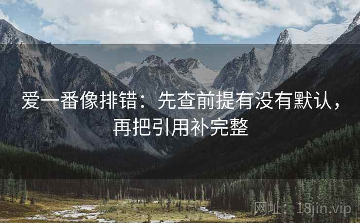 爱一番像排错:先查前提有没有默认,再把引用补完整 爱一番像排错:先查前提有没有默认,再把引用补完整