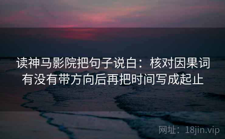 读神马影院把句子说白:核对因果词有没有带方向后再把时间写成起止 读神马影院把句子说白:核对因果词有没有带方向后再把时间写成起止