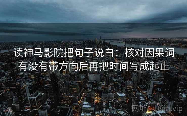 读神马影院把句子说白:核对因果词有没有带方向后再把时间写成起止 读神马影院把句子说白:核对因果词有没有带方向后再把时间写成起止