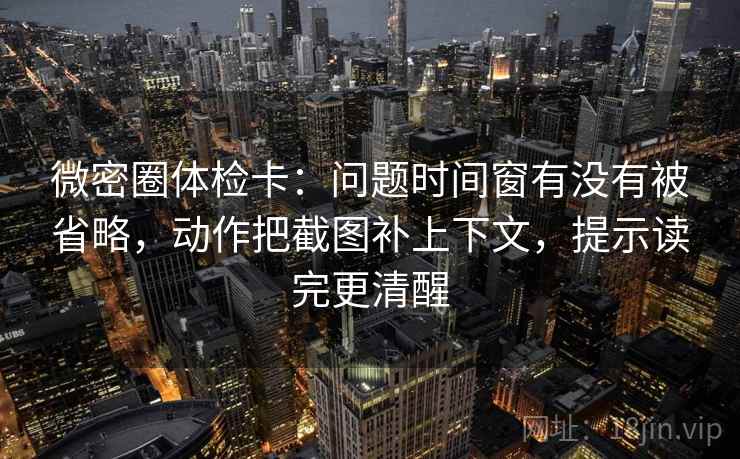 微密圈体检卡:问题时间窗有没有被省略,动作把截图补上下文,提示读完更清醒 微密圈体检卡:问题时间窗有没有被省略,动作把截图补上下文,提示读完更清醒
