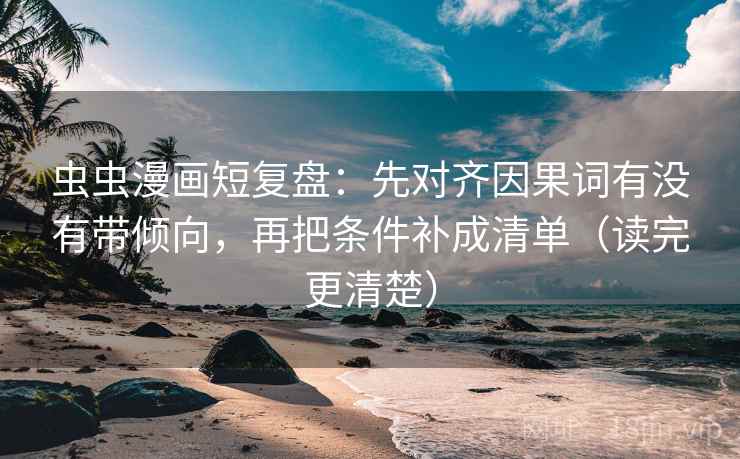 虫虫漫画短复盘:先对齐因果词有没有带倾向,再把条件补成清单(读完更清楚) 虫虫漫画短复盘:先对齐因果词有没有带倾向,再把条件补成清单(读完更清楚)