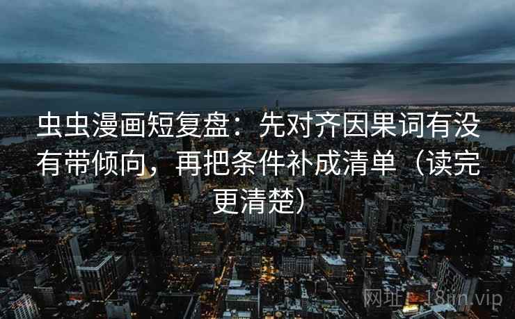 虫虫漫画短复盘:先对齐因果词有没有带倾向,再把条件补成清单(读完更清楚) 虫虫漫画短复盘:先对齐因果词有没有带倾向,再把条件补成清单(读完更清楚)