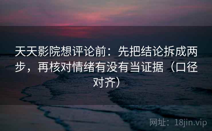 天天影院想评论前:先把结论拆成两步,再核对情绪有没有当证据(口径对齐) 天天影院想评论前:先把结论拆成两步,再核对情绪有没有当证据(口径对齐)