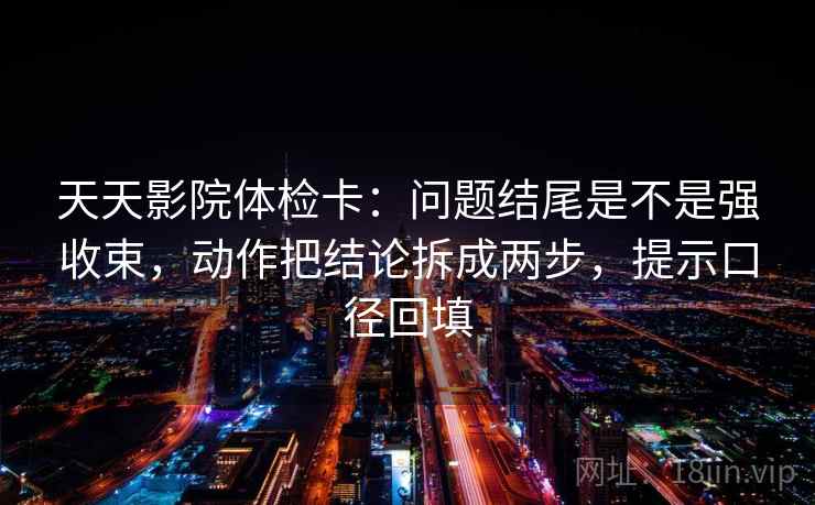 天天影院体检卡:问题结尾是不是强收束,动作把结论拆成两步,提示口径回填 天天影院体检卡:问题结尾是不是强收束,动作把结论拆成两步,提示口径回填