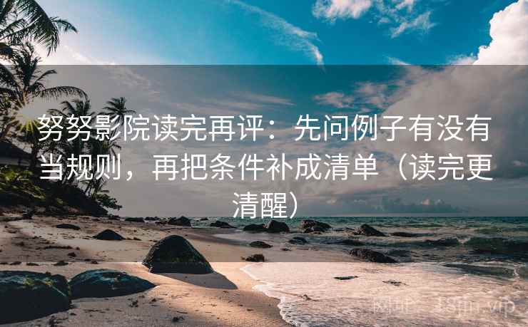 努努影院读完再评:先问例子有没有当规则,再把条件补成清单(读完更清醒) 努努影院读完再评:先问例子有没有当规则,再把条件补成清单(读完更清醒)