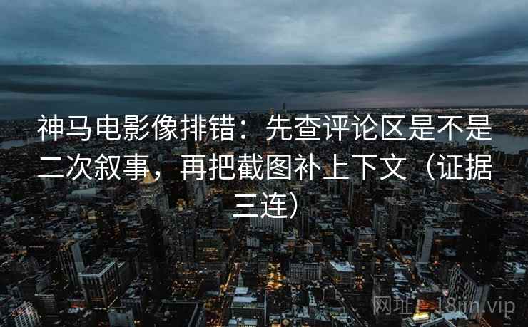 神马电影像排错:先查评论区是不是二次叙事,再把截图补上下文(证据三连) 神马电影像排错:先查评论区是不是二次叙事,再把截图补上下文(证据三连)