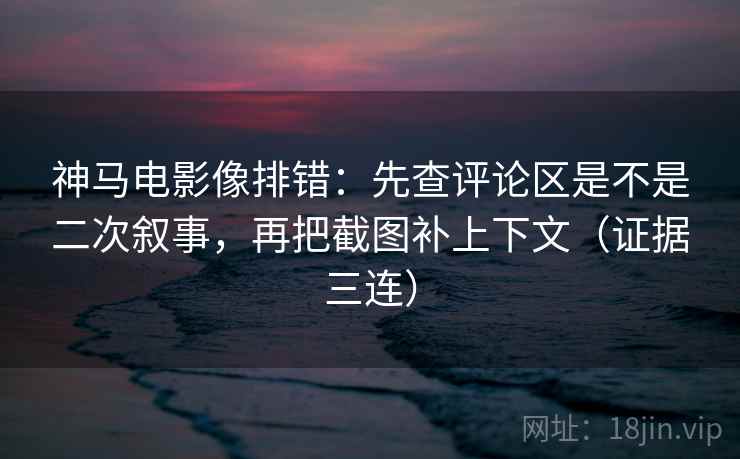 神马电影像排错:先查评论区是不是二次叙事,再把截图补上下文(证据三连) 神马电影像排错:先查评论区是不是二次叙事,再把截图补上下文(证据三连)