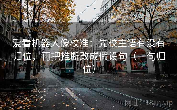 爱看机器人像校准:先校主语有没有归位,再把推断改成假设句(一句归位) 爱看机器人像校准:先校主语有没有归位,再把推断改成假设句(一句归位)