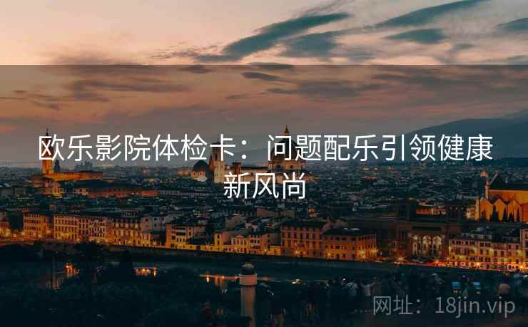 欧乐影院体检卡:问题配乐引领健康新风尚 欧乐影院体检卡:问题配乐引领健康新风尚