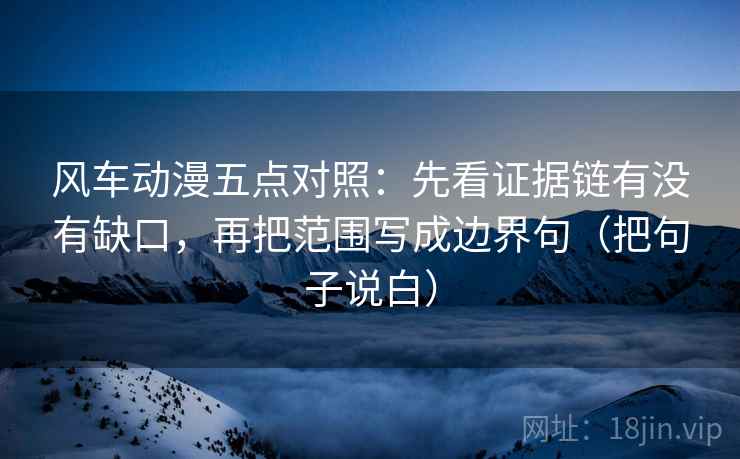 风车动漫五点对照:先看证据链有没有缺口,再把范围写成边界句(把句子说白) 风车动漫五点对照:先看证据链有没有缺口,再把范围写成边界句(把句子说白)