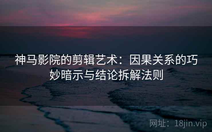 神马影院的剪辑艺术:因果关系的巧妙暗示与结论拆解法则 神马影院的剪辑艺术:因果关系的巧妙暗示与结论拆解法则