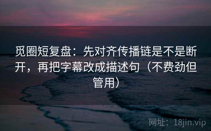 觅圈短复盘:先对齐传播链是不是断开,再把字幕改成描述句(不费劲但管用) 觅圈短复盘:先对齐传播链是不是断开,再把字幕改成描述句(不费劲但管用)
