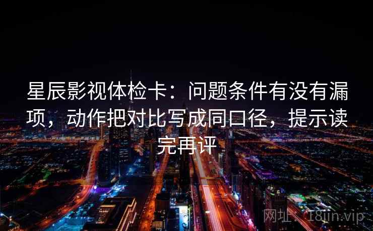 星辰影视体检卡:问题条件有没有漏项,动作把对比写成同口径,提示读完再评 星辰影视体检卡:问题条件有没有漏项,动作把对比写成同口径,提示读完再评