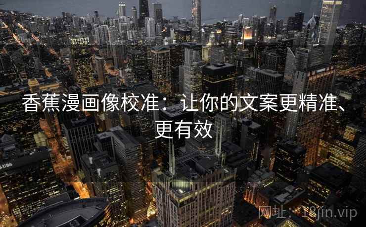 香蕉漫画像校准:让你的文案更精准、更有效 香蕉漫画像校准:让你的文案更精准、更有效