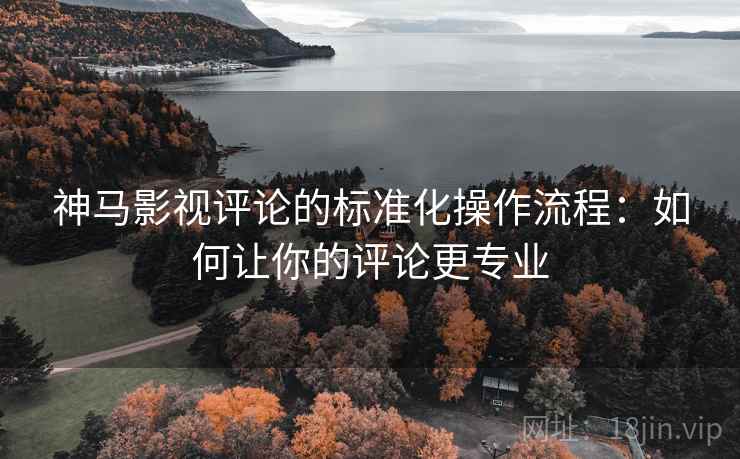 神马影视评论的标准化操作流程:如何让你的评论更专业 神马影视评论的标准化操作流程:如何让你的评论更专业