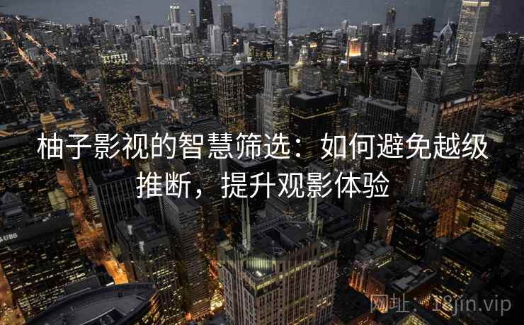 柚子影视的智慧筛选:如何避免越级推断,提升观影体验 柚子影视的智慧筛选:如何避免越级推断,提升观影体验