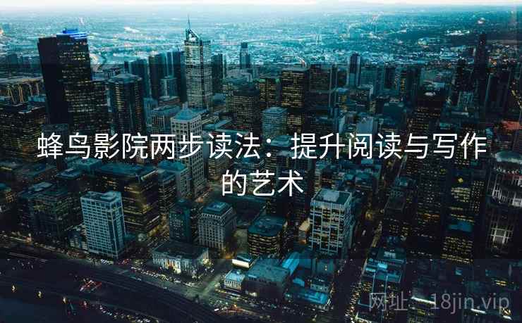 蜂鸟影院两步读法:提升阅读与写作的艺术 蜂鸟影院两步读法:提升阅读与写作的艺术