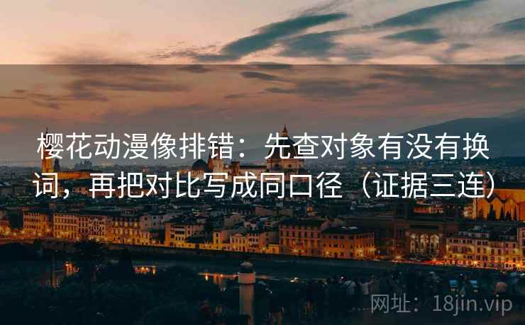 樱花动漫像排错:先查对象有没有换词,再把对比写成同口径(证据三连) 樱花动漫像排错:先查对象有没有换词,再把对比写成同口径(证据三连)