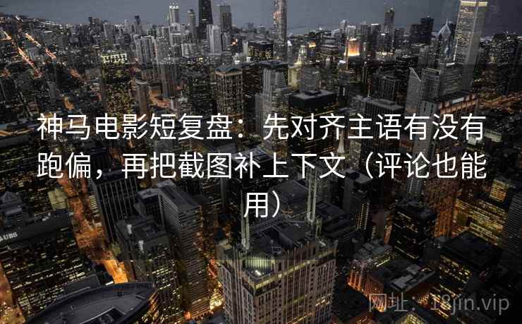 神马电影短复盘:先对齐主语有没有跑偏,再把截图补上下文(评论也能用) 神马电影短复盘:先对齐主语有没有跑偏,再把截图补上下文(评论也能用)