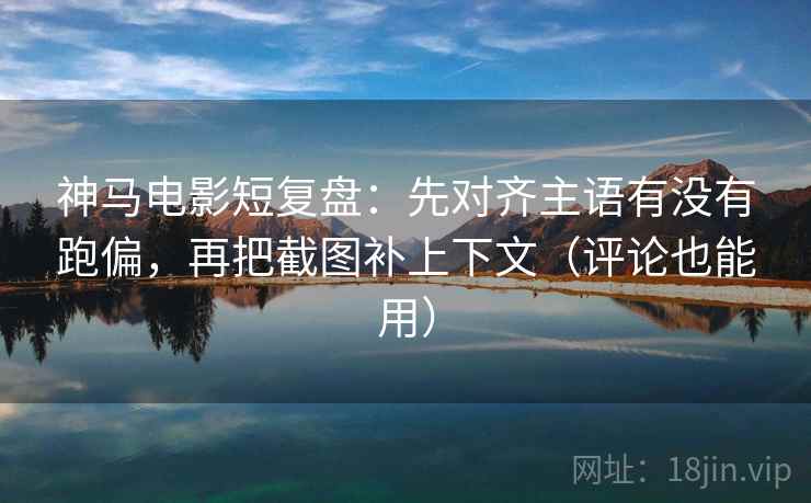 神马电影短复盘:先对齐主语有没有跑偏,再把截图补上下文(评论也能用) 神马电影短复盘:先对齐主语有没有跑偏,再把截图补上下文(评论也能用)