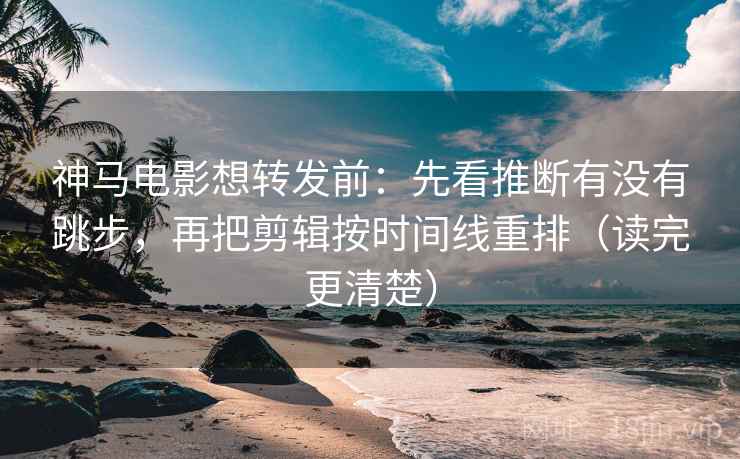 神马电影想转发前:先看推断有没有跳步,再把剪辑按时间线重排(读完更清楚) 神马电影想转发前:先看推断有没有跳步,再把剪辑按时间线重排(读完更清楚)