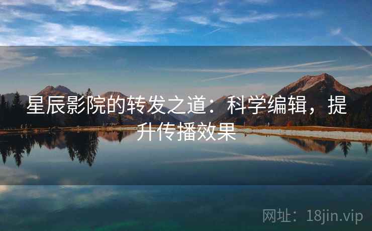 星辰影院的转发之道:科学编辑,提升传播效果 星辰影院的转发之道:科学编辑,提升传播效果