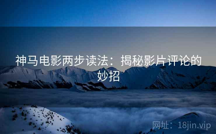 神马电影两步读法:揭秘影片评论的妙招 神马电影两步读法:揭秘影片评论的妙招