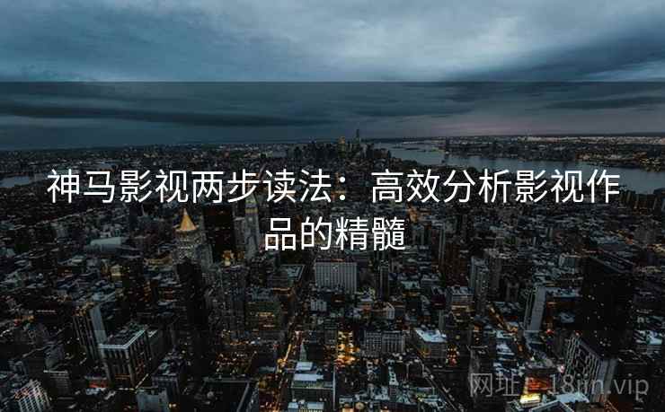 神马影视两步读法:高效分析影视作品的精髓 神马影视两步读法:高效分析影视作品的精髓