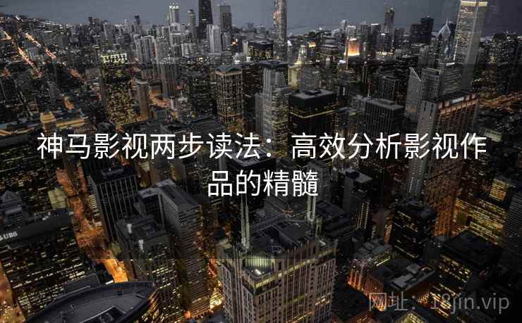神马影视两步读法:高效分析影视作品的精髓 神马影视两步读法:高效分析影视作品的精髓