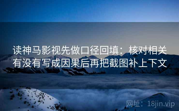 读神马影视先做口径回填:核对相关有没有写成因果后再把截图补上下文 读神马影视先做口径回填:核对相关有没有写成因果后再把截图补上下文