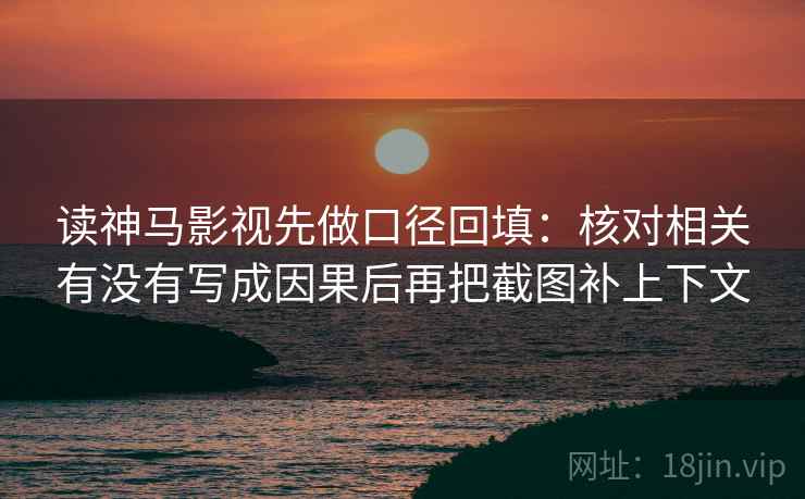 读神马影视先做口径回填:核对相关有没有写成因果后再把截图补上下文 读神马影视先做口径回填:核对相关有没有写成因果后再把截图补上下文