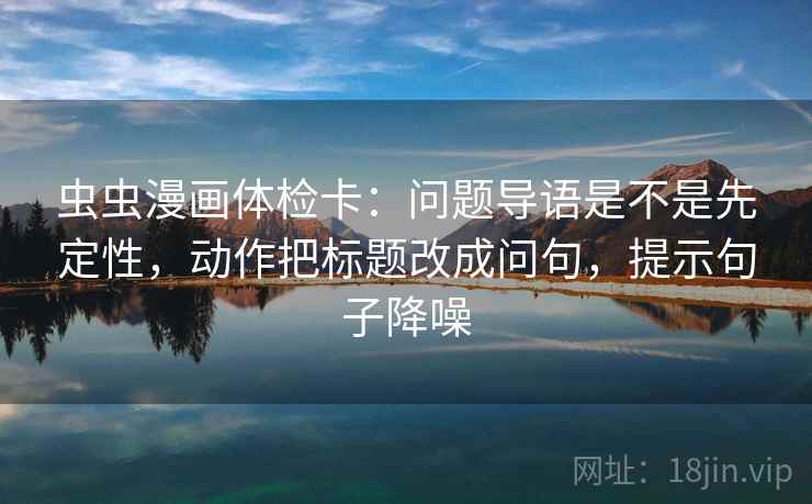 虫虫漫画体检卡:问题导语是不是先定性,动作把标题改成问句,提示句子降噪 虫虫漫画体检卡:问题导语是不是先定性,动作把标题改成问句,提示句子降噪