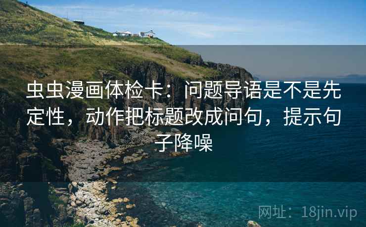 虫虫漫画体检卡:问题导语是不是先定性,动作把标题改成问句,提示句子降噪 虫虫漫画体检卡:问题导语是不是先定性,动作把标题改成问句,提示句子降噪