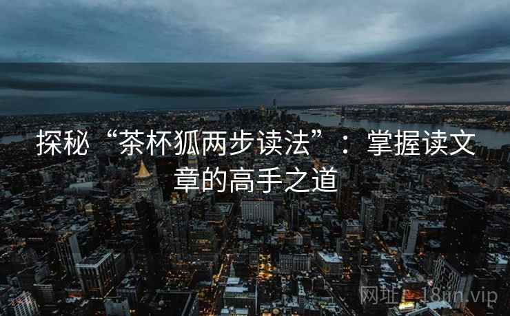 探秘“茶杯狐两步读法”:掌握读文章的高手之道 探秘“茶杯狐两步读法”:掌握读文章的高手之道